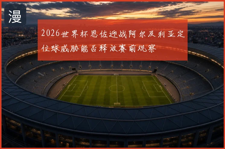 2026世界杯恩佐迎战阿尔及利亚定位球威胁能否释放赛前观察