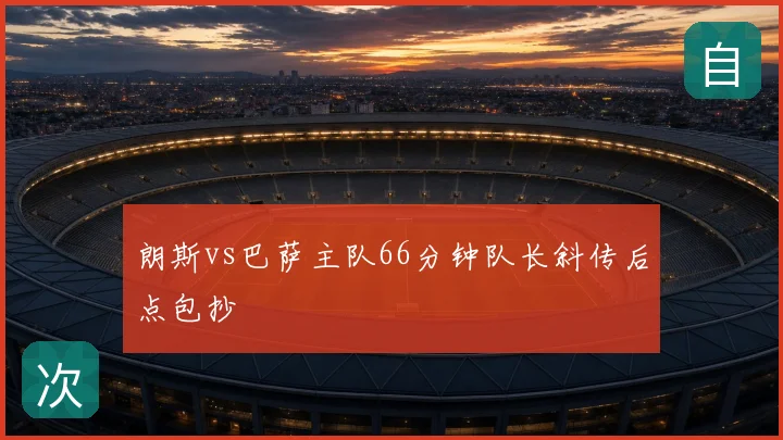朗斯vs巴萨主队66分钟队长斜传后点包抄