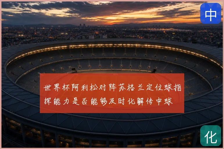 世界杯阿利松对阵苏格兰定位球指挥能力是否能够及时化解传中球