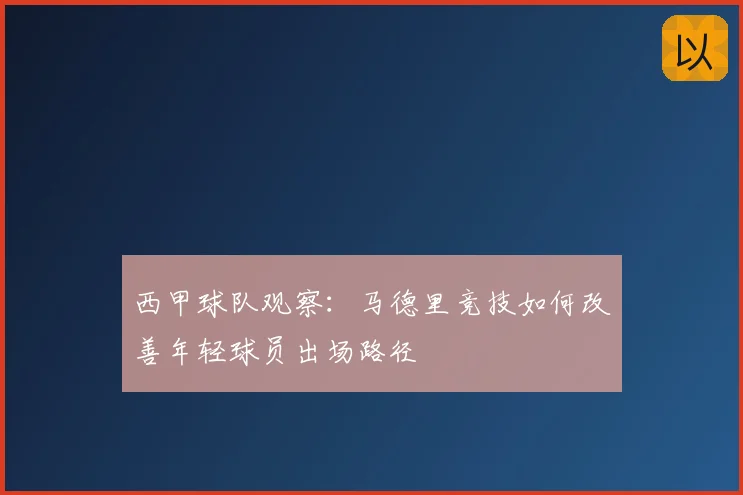 西甲球队观察:马德里竞技如何改善年轻球员出场路径