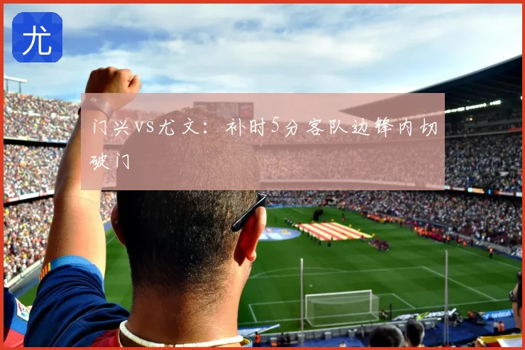 门兴vs尤文：补时5分客队边锋内切破门
