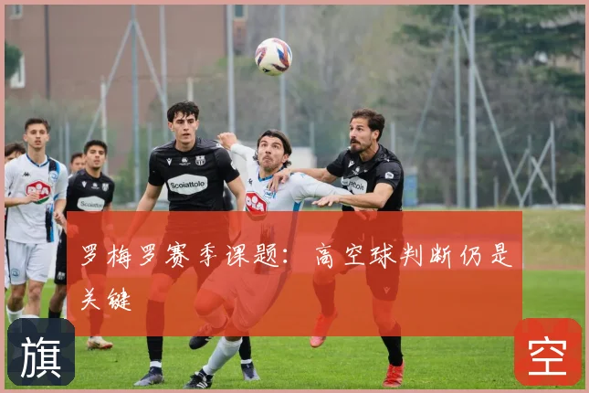 罗梅罗赛季课题：高空球判断仍是关键