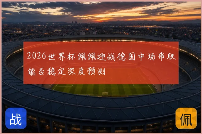 2026世界杯佩佩迎战德国中场串联能否稳定深度预测