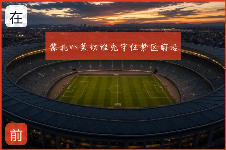 蒙扎vs莱切谁先守住禁区前沿
