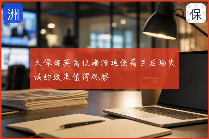 久保建英高位逼抢迫使荷兰后场失误的效果值得观察