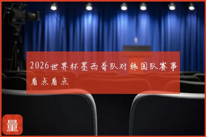 2026世界杯墨西哥队对韩国队赛事看点看点